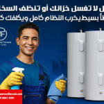 قبل لا تغسل خزانك أو تنظف السخان: خطأ بسيط يخرب النظام كامل ويكلفك كثير!